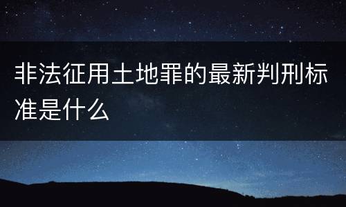 非法征用土地罪的最新判刑标准是什么