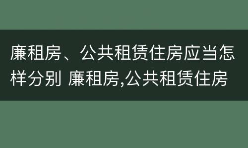 廉租房、公共租赁住房应当怎样分别 廉租房,公共租赁住房应当怎样分别管理