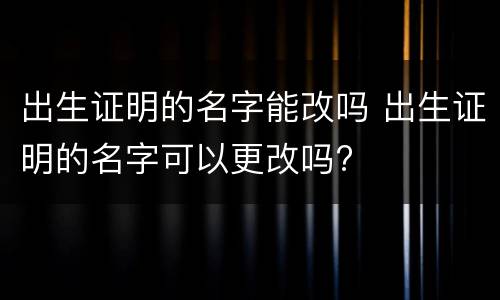 出生证明的名字能改吗 出生证明的名字可以更改吗?