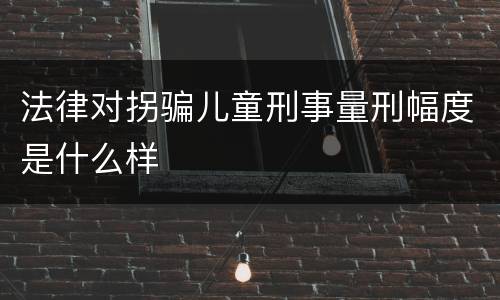法律对拐骗儿童刑事量刑幅度是什么样