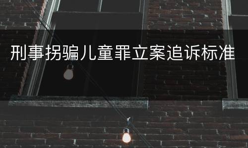 刑事拐骗儿童罪立案追诉标准
