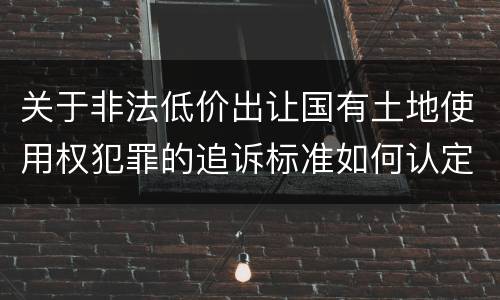 关于非法低价出让国有土地使用权犯罪的追诉标准如何认定