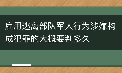 雇用逃离部队军人行为涉嫌构成犯罪的大概要判多久