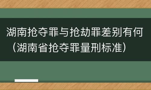 湖南抢夺罪与抢劫罪差别有何（湖南省抢夺罪量刑标准）