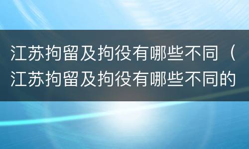 江苏拘留及拘役有哪些不同（江苏拘留及拘役有哪些不同的地方）