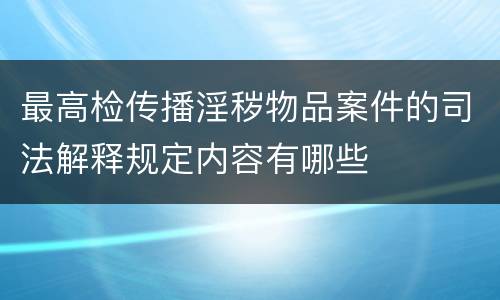 最高检传播淫秽物品案件的司法解释规定内容有哪些
