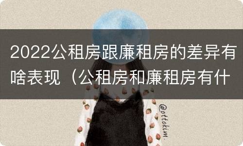 2022公租房跟廉租房的差异有啥表现（公租房和廉租房有什么区别?2019年的）