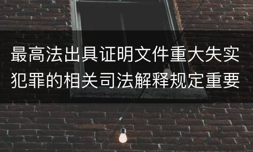 最高法出具证明文件重大失实犯罪的相关司法解释规定重要内容是什么