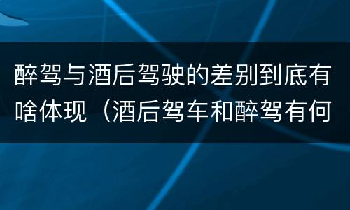 醉驾与酒后驾驶的差别到底有啥体现（酒后驾车和醉驾有何区别）