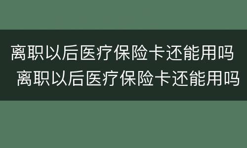 离职以后医疗保险卡还能用吗 离职以后医疗保险卡还能用吗