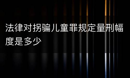 法律对拐骗儿童罪规定量刑幅度是多少