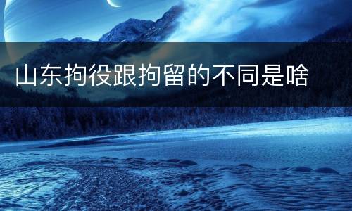 山东拘役跟拘留的不同是啥