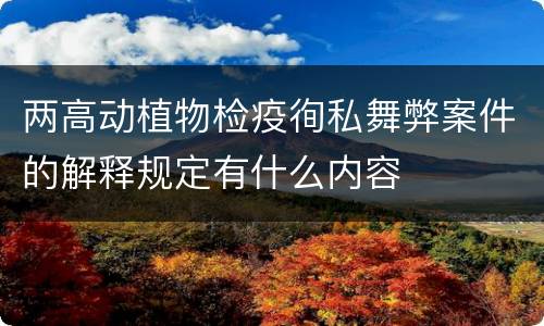 两高动植物检疫徇私舞弊案件的解释规定有什么内容