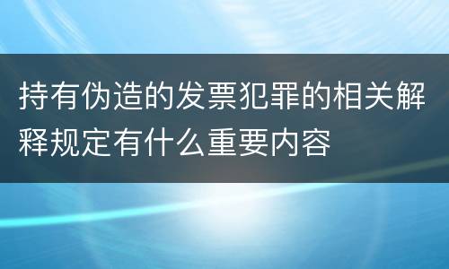 持有伪造的发票犯罪的相关解释规定有什么重要内容