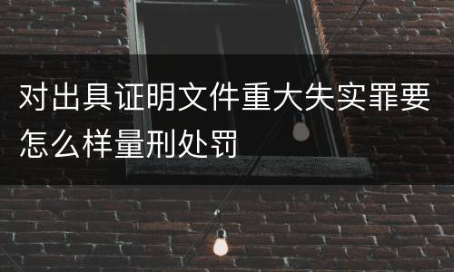 对出具证明文件重大失实罪要怎么样量刑处罚