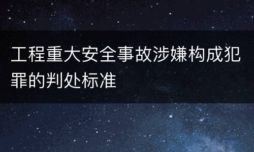工程重大安全事故涉嫌构成犯罪的判处标准