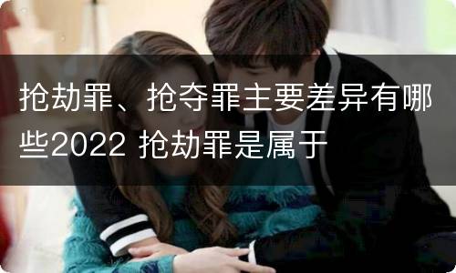 抢劫罪、抢夺罪主要差异有哪些2022 抢劫罪是属于