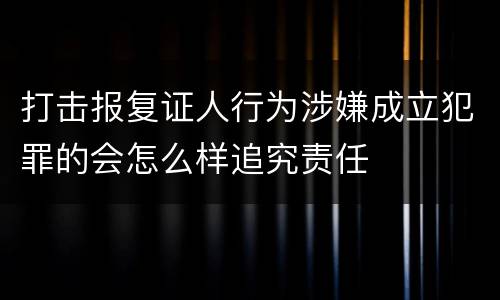 打击报复证人行为涉嫌成立犯罪的会怎么样追究责任