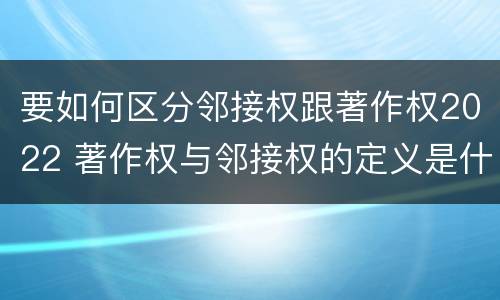 要如何区分邻接权跟著作权2022 著作权与邻接权的定义是什么