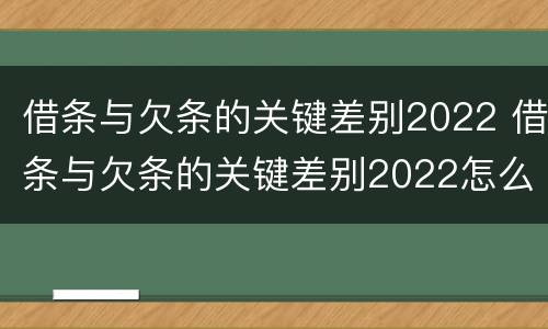 借条与欠条的关键差别2022 借条与欠条的关键差别2022怎么写