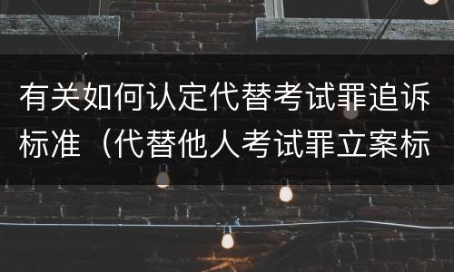 有关如何认定代替考试罪追诉标准（代替他人考试罪立案标准）
