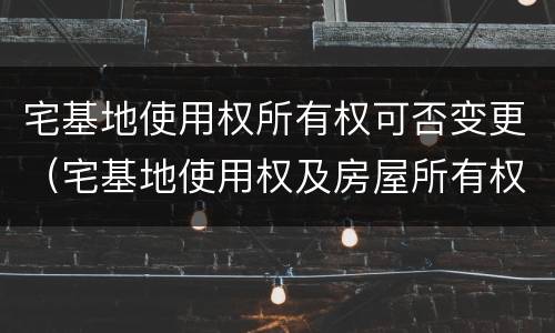 宅基地使用权所有权可否变更（宅基地使用权及房屋所有权变更登记）