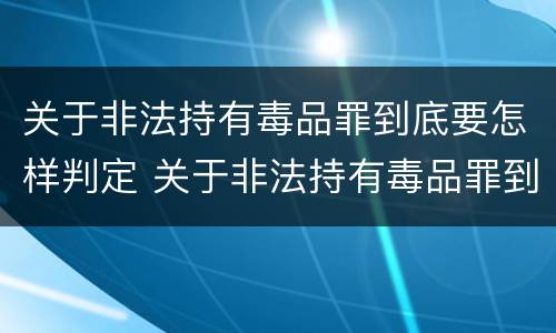 关于非法持有毒品罪到底要怎样判定 关于非法持有毒品罪到底要怎样判定的
