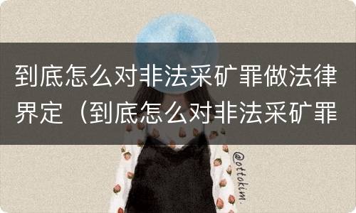 到底怎么对非法采矿罪做法律界定（到底怎么对非法采矿罪做法律界定呢）