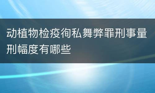 动植物检疫徇私舞弊罪刑事量刑幅度有哪些