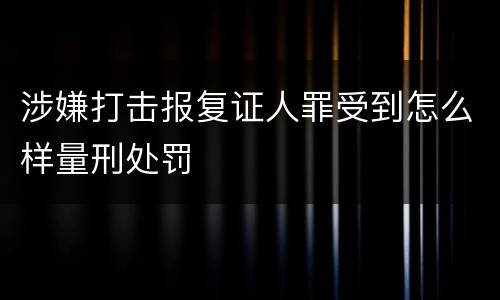 涉嫌打击报复证人罪受到怎么样量刑处罚