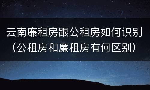 云南廉租房跟公租房如何识别（公租房和廉租房有何区别）