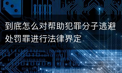 到底怎么对帮助犯罪分子逃避处罚罪进行法律界定