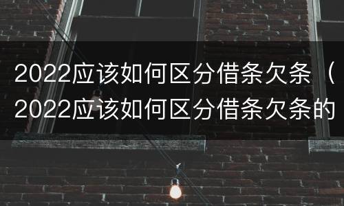 2022应该如何区分借条欠条（2022应该如何区分借条欠条的真假）