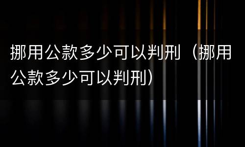 挪用公款多少可以判刑（挪用公款多少可以判刑）