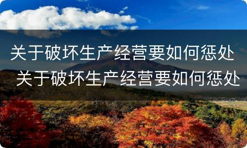关于破坏生产经营要如何惩处 关于破坏生产经营要如何惩处呢