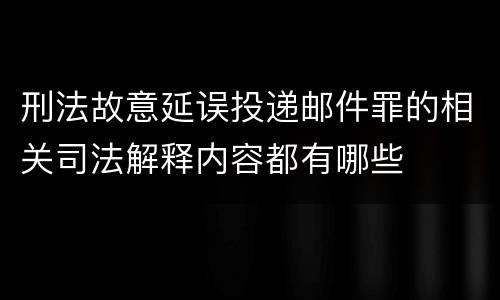 刑法故意延误投递邮件罪的相关司法解释内容都有哪些