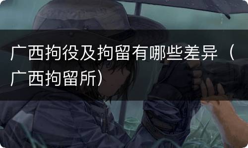 广西拘役及拘留有哪些差异（广西拘留所）