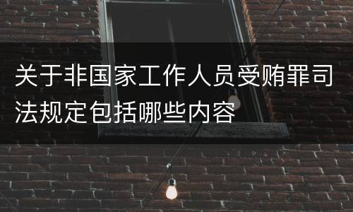 关于非国家工作人员受贿罪司法规定包括哪些内容