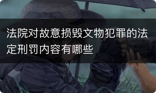 法院对故意损毁文物犯罪的法定刑罚内容有哪些