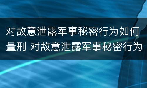 对故意泄露军事秘密行为如何量刑 对故意泄露军事秘密行为如何量刑标准