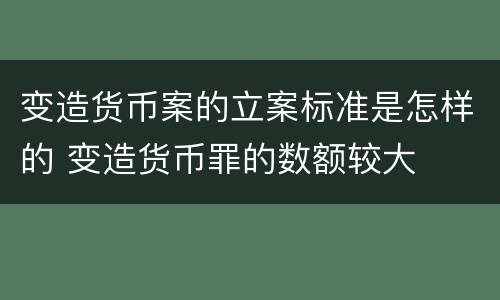 变造货币案的立案标准是怎样的 变造货币罪的数额较大