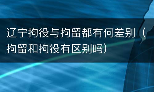 辽宁拘役与拘留都有何差别（拘留和拘役有区别吗）