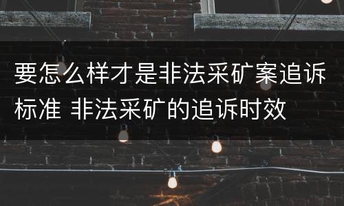 要怎么样才是非法采矿案追诉标准 非法采矿的追诉时效