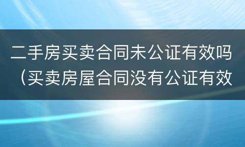 二手房买卖合同未公证有效吗（买卖房屋合同没有公证有效吗）