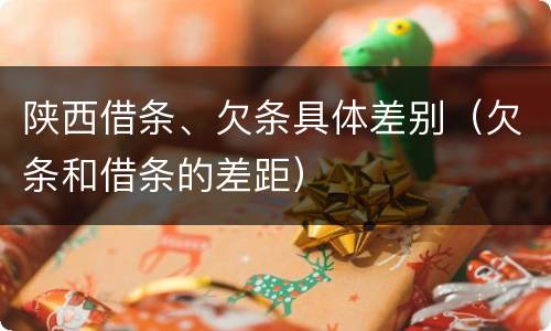 陕西借条、欠条具体差别（欠条和借条的差距）
