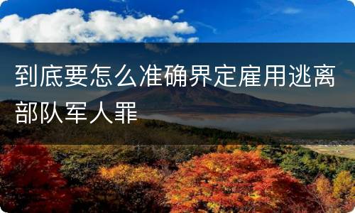 到底要怎么准确界定雇用逃离部队军人罪