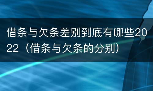 借条与欠条差别到底有哪些2022（借条与欠条的分别）