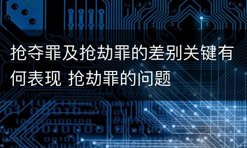 抢夺罪及抢劫罪的差别关键有何表现 抢劫罪的问题