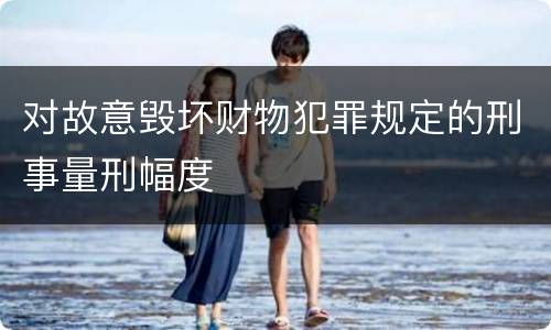 对故意毁坏财物犯罪规定的刑事量刑幅度