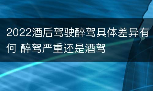 2022酒后驾驶醉驾具体差异有何 醉驾严重还是酒驾